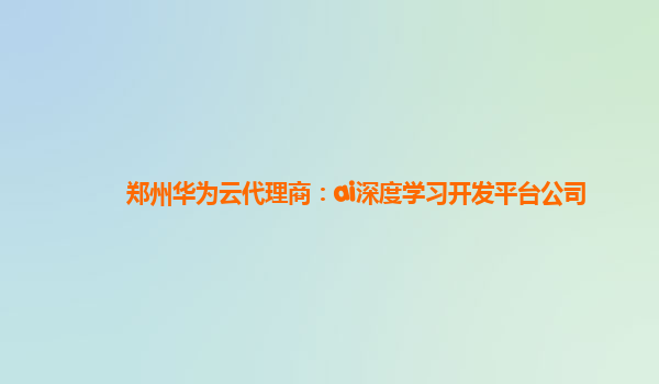 郑州华为云代理商：ai深度学习开发平台公司