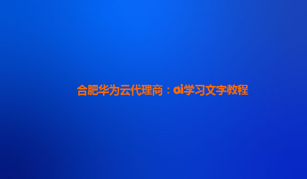 合肥华为云代理商：ai学习文字教程