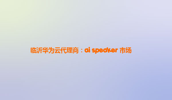 临沂华为云代理商：ai speaker 市场