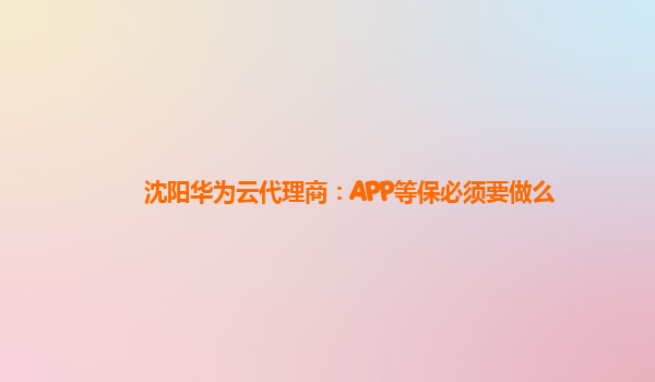 沈阳华为云代理商：APP等保必须要做么