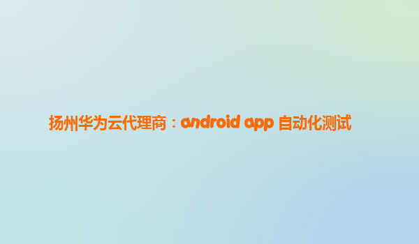 扬州华为云代理商：android app 自动化测试