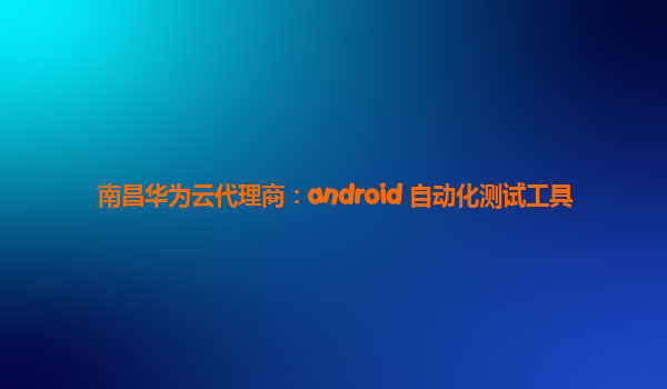 南昌华为云代理商：android 自动化测试工具