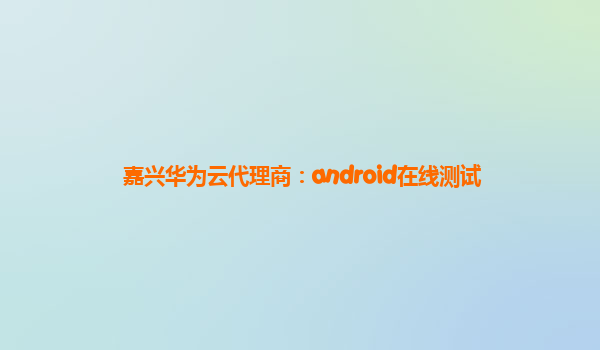 嘉兴华为云代理商：android在线测试