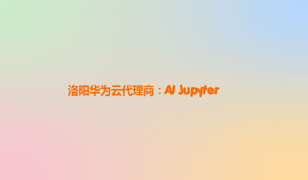 洛阳华为云代理商：AI Jupyter