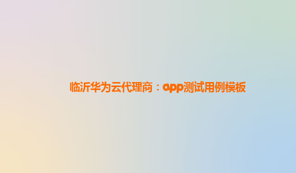 临沂华为云代理商：app测试用例模板