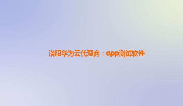 洛阳华为云代理商：app测试软件