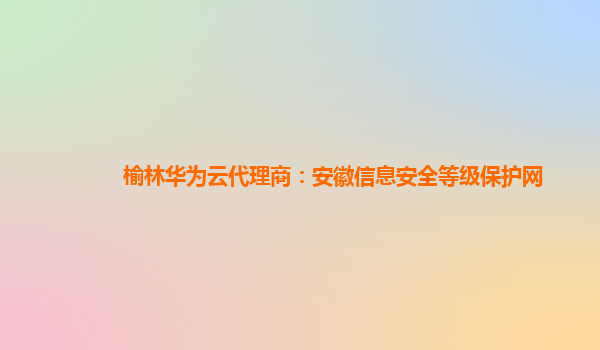 榆林华为云代理商：安徽信息安全等级保护网