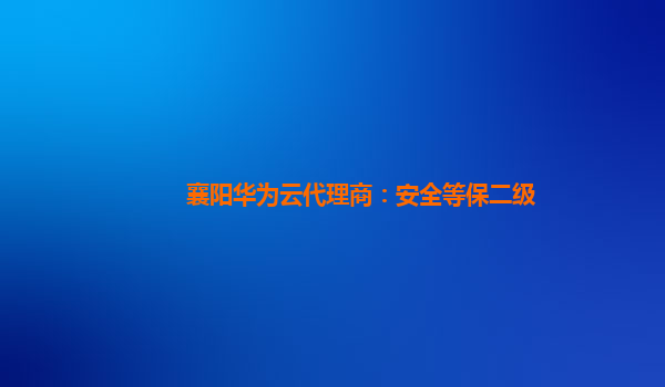 襄阳华为云代理商：安全等保二级