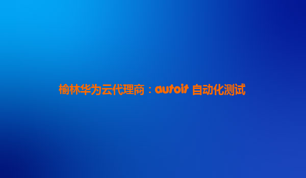 榆林华为云代理商：autoit 自动化测试