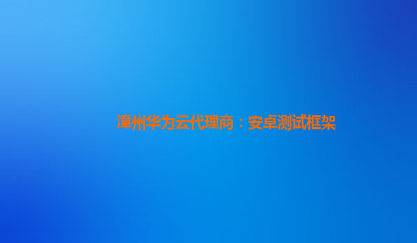 漳州华为云代理商：安卓测试框架