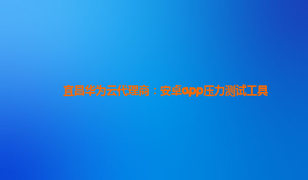 宜昌华为云代理商：安卓app压力测试工具