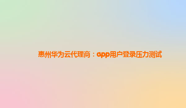 惠州华为云代理商：app用户登录压力测试