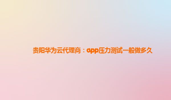 贵阳华为云代理商：app压力测试一般做多久