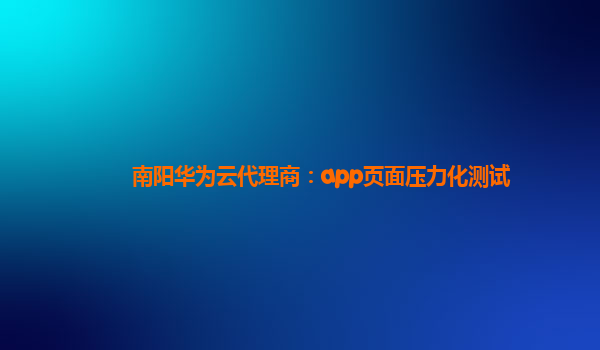 南阳华为云代理商：app页面压力化测试