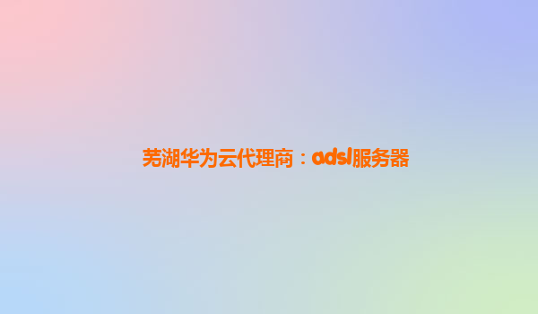 芜湖华为云代理商：adsl服务器