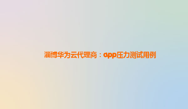 淄博华为云代理商：app压力测试用例