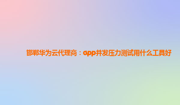 邯郸华为云代理商：app并发压力测试用什么工具好