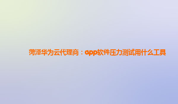 菏泽华为云代理商：app软件压力测试用什么工具