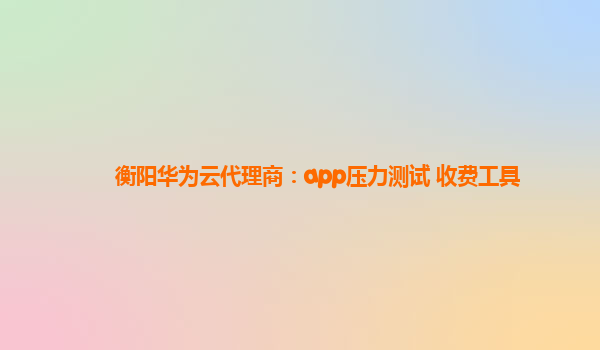 衡阳华为云代理商：app压力测试 收费工具