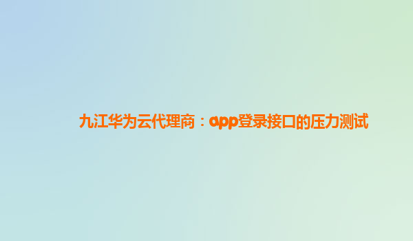 九江华为云代理商：app登录接口的压力测试