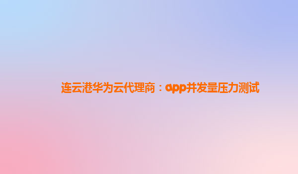 连云港华为云代理商：app并发量压力测试