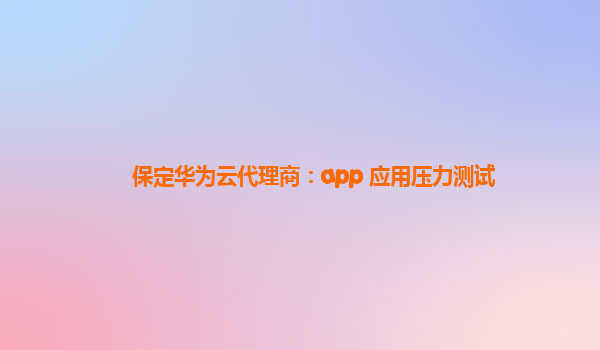 保定华为云代理商：app 应用压力测试