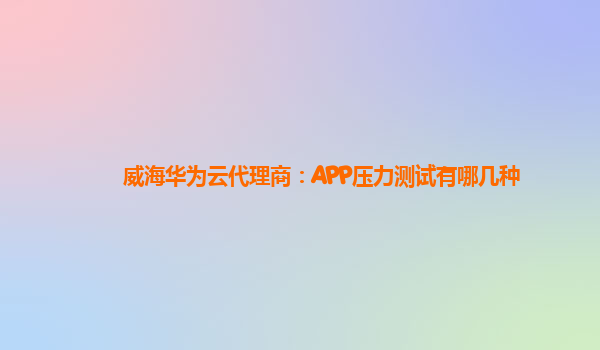 威海华为云代理商：APP压力测试有哪几种