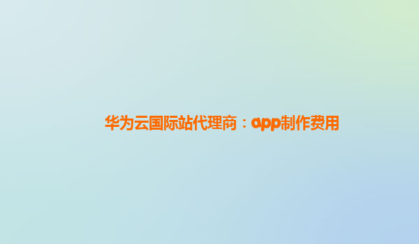 华为云国际站代理商：app制作费用