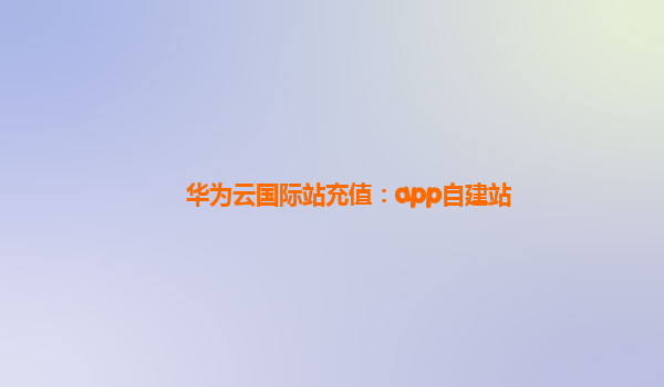 华为云国际站充值：app自建站