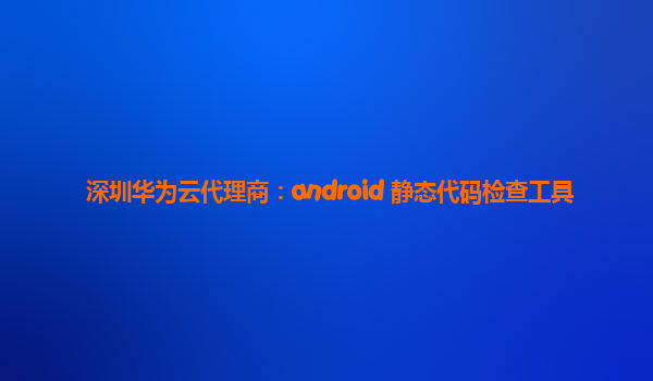 深圳华为云代理商：android 静态代码检查工具