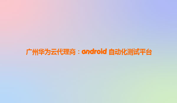 广州华为云代理商：android 自动化测试平台