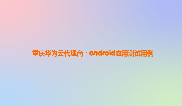 重庆华为云代理商：android应用测试用例