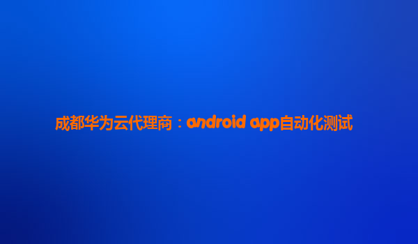 成都华为云代理商：android app自动化测试