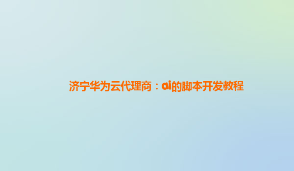 济宁华为云代理商：ai的脚本开发教程