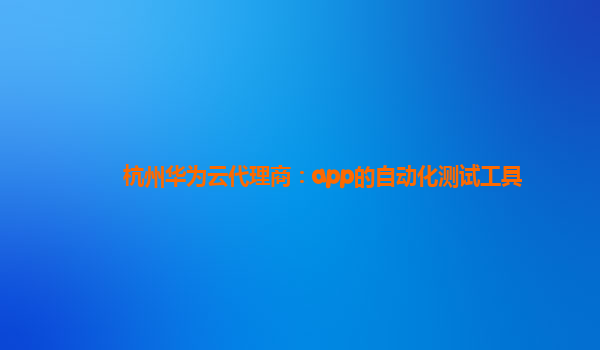 杭州华为云代理商：app的自动化测试工具