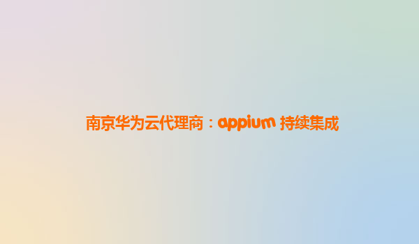 南京华为云代理商：appium 持续集成