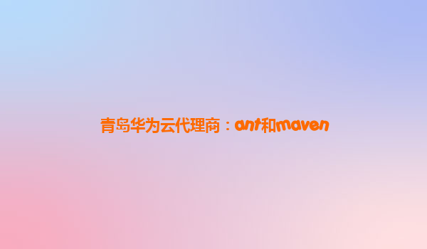 青岛华为云代理商：ant和maven