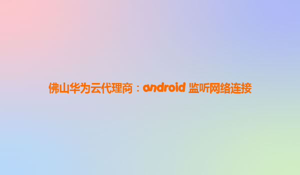 佛山华为云代理商：android 监听网络连接