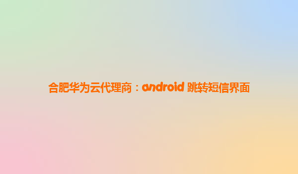 合肥华为云代理商：android 跳转短信界面