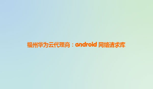 福州华为云代理商：android 网络请求库