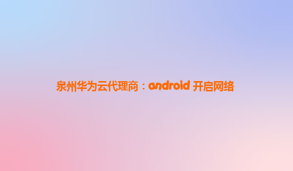 泉州华为云代理商：android 开启网络