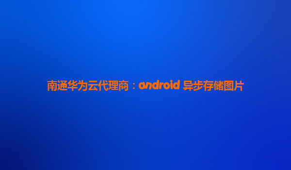 南通华为云代理商：android 异步存储图片