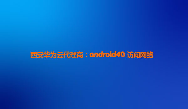 西安华为云代理商：android40 访问网络