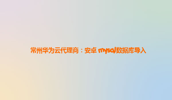 常州华为云代理商：安卓 mysql数据库导入