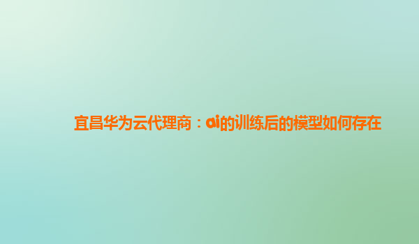 宜昌华为云代理商：ai的训练后的模型如何存在