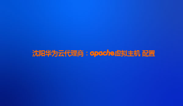 沈阳华为云代理商：apache虚拟主机 配置