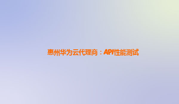 惠州华为云代理商：API性能测试