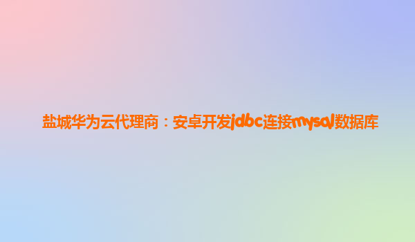 盐城华为云代理商：安卓开发jdbc连接mysql数据库