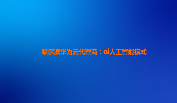 哈尔滨华为云代理商：ai人工智能模式