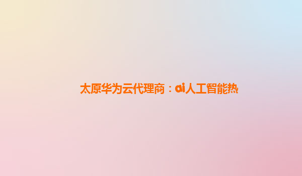 太原华为云代理商：ai人工智能热